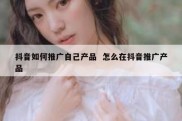 抖音如何推广自己产品  怎么在抖音推广产品