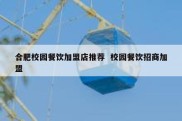 合肥校园餐饮加盟店推荐  校园餐饮招商加盟