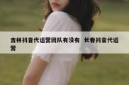 吉林抖音代运营团队有没有  长春抖音代运营