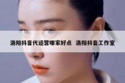 洛阳抖音代运营哪家好点  洛阳抖音工作室