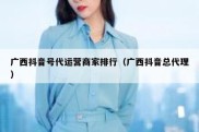 广西抖音号代运营商家排行（广西抖音总代理）