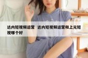 达内短视频运营  达内短视频运营和上元短视哪个好