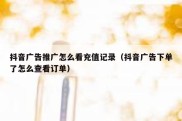 抖音广告推广怎么看充值记录（抖音广告下单了怎么查看订单）
