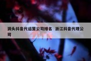 洞头抖音代运营公司排名  浙江抖音代理公司