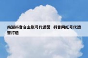 南湖抖音自主账号代运营  抖音网红号代运营打造