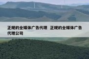 正规的全媒体广告代理  正规的全媒体广告代理公司