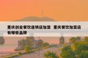 重庆创业餐饮连锁店加盟  重庆餐饮加盟店有哪些品牌