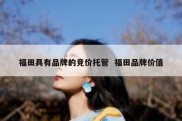 福田具有品牌的竞价托管  福田品牌价值