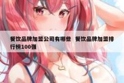 餐饮品牌加盟公司有哪些  餐饮品牌加盟排行榜100强