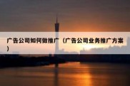 广告公司如何做推广（广告公司业务推广方案）