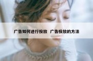 广告如何进行投放  广告投放的方法