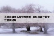 县城加盟什么餐饮品牌好  县城加盟什么餐饮品牌好呢