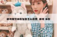 郴州餐饮米粉加盟怎么收费  郴州 米粉