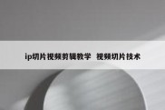 ip切片视频剪辑教学  视频切片技术
