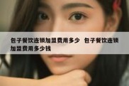 包子餐饮连锁加盟费用多少  包子餐饮连锁加盟费用多少钱