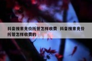 抖音搜索竞价托管怎样收费  抖音搜索竞价托管怎样收费的