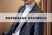 老店没流量怎么盘活  老店没流量怎么办