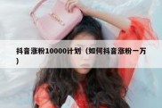 抖音涨粉10000计划（如何抖音涨粉一万）