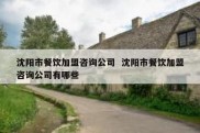 沈阳市餐饮加盟咨询公司  沈阳市餐饮加盟咨询公司有哪些