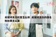 关键词竞价托管怎么样  关键词竞价的排名和扣费怎么算