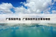 广告投放平台  广告投放平台主要有哪些