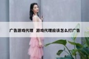 广告游戏代理  游戏代理应该怎么打广告