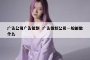 广告公司广告策划  广告策划公司一般都做什么