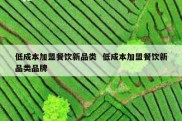 低成本加盟餐饮新品类  低成本加盟餐饮新品类品牌