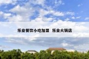 乐业餐饮小吃加盟  乐业火锅店