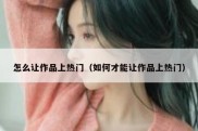 怎么让作品上热门（如何才能让作品上热门）
