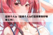 超级个人ip（超级个人ip打造需要做好哪些工作）