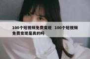 100个短视频免费变现  100个短视频免费变现是真的吗