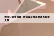 微信公众号运营  微信公众号运营者怎么发文章