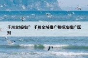 千川全域推广  千川全域推广和标准推广区别