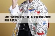 公司代运营抖音号方案  抖音代运营公司需要什么资质
