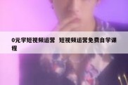 0元学短视频运营  短视频运营免费自学课程
