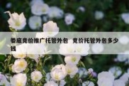 娄底竞价推广托管外包  竞价托管外包多少钱