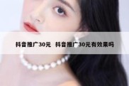 抖音推广30元  抖音推广30元有效果吗