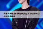实体店茶叶怎么做同城引流  实体店茶叶店的新销售模式