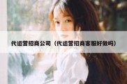 代运营招商公司（代运营招商客服好做吗）