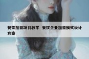 餐饮加盟项目教学  餐饮企业加盟模式设计方案