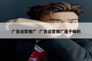 广告运营推广  广告运营推广是干嘛的