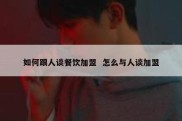 如何跟人谈餐饮加盟  怎么与人谈加盟