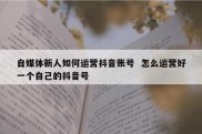 自媒体新人如何运营抖音账号  怎么运营好一个自己的抖音号