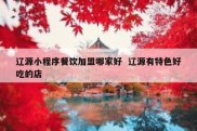 辽源小程序餐饮加盟哪家好  辽源有特色好吃的店