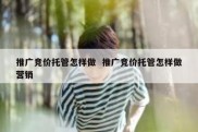 推广竞价托管怎样做  推广竞价托管怎样做营销