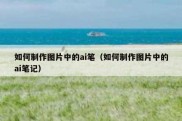 如何制作图片中的ai笔（如何制作图片中的ai笔记）