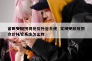 莆田安顺搜狗竞价托管系统  莆田安顺搜狗竞价托管系统怎么样