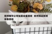 郑州餐饮公司加盟设备回收  郑州饭店厨房设备回收