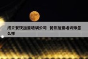 成立餐饮加盟培训公司  餐饮加盟培训师怎么样